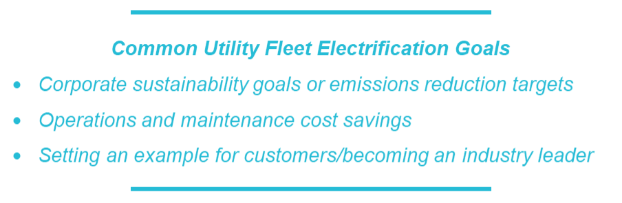 Common Utility Fleet Electrification Goals: Corporate sustainability goals or emissions reduction targets, Operations and maintenance cost savings, Setting an example for customers/becoming an industry leader